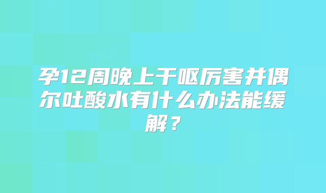 孕12周晚上干呕厉害并偶尔吐酸水有什么办法能缓解？