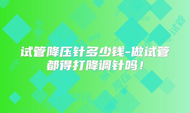 试管降压针多少钱-做试管都得打降调针吗！