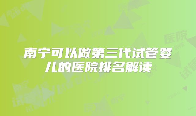 南宁可以做第三代试管婴儿的医院排名解读