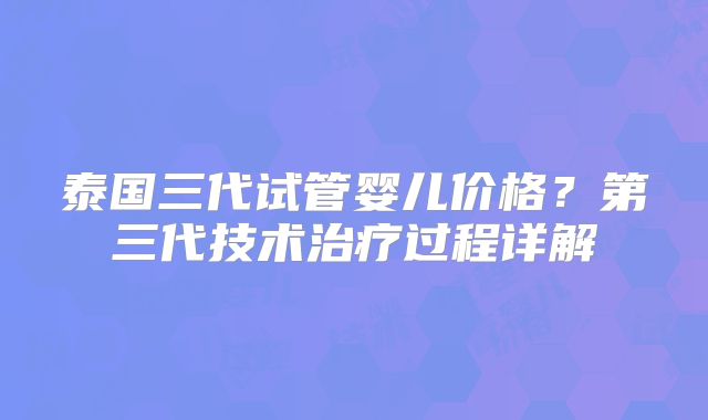 泰国三代试管婴儿价格?第三代技术治疗过程详解