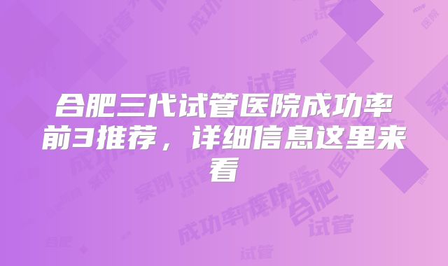 合肥三代试管医院成功率前3推荐，详细信息这里来看