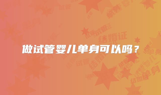 做试管婴儿单身可以吗？