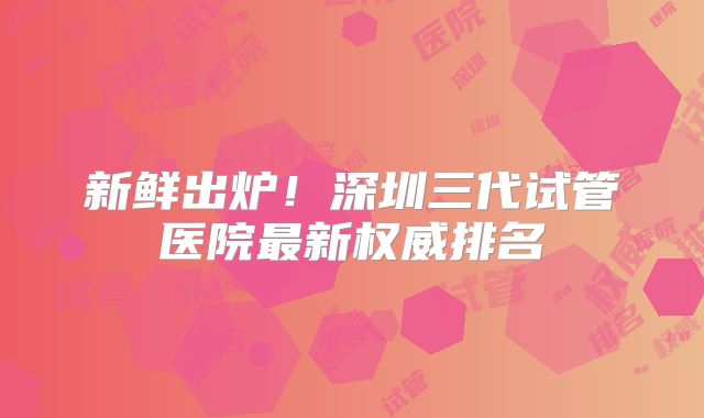 新鲜出炉!深圳三代试管医院最新权威排名