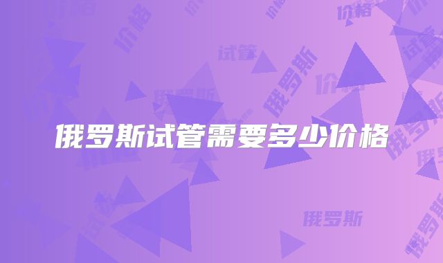 俄罗斯试管需要多少价格