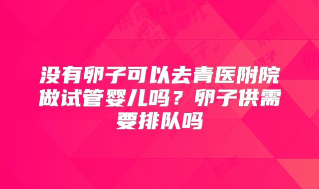 没有卵子可以去青医附院做试管婴儿吗？卵子供需要排队吗