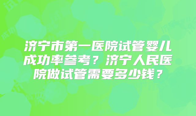 济宁市第一医院试管婴儿成功率参考？济宁人民医院做试管需要多少钱？