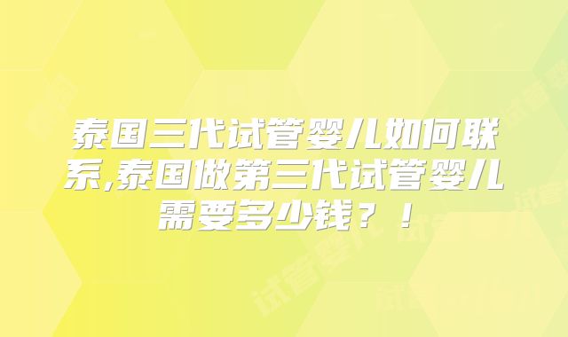 泰国三代试管婴儿如何联系,泰国做第三代试管婴儿需要多少钱?!