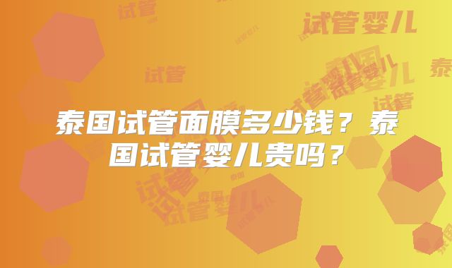 泰国试管面膜多少钱？泰国试管婴儿贵吗？
