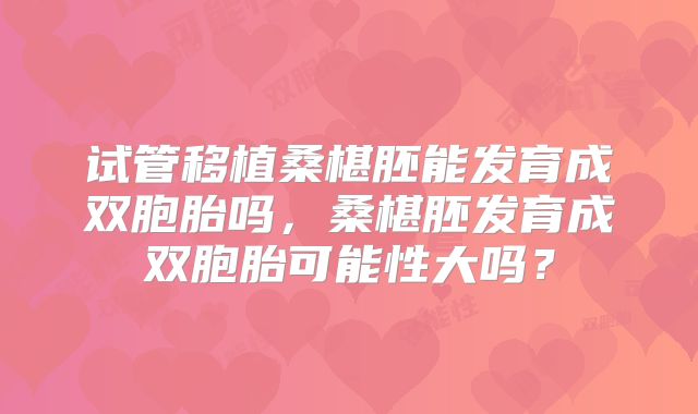 试管移植桑椹胚能发育成双胞胎吗,桑椹胚发育成双胞胎可能性大吗?