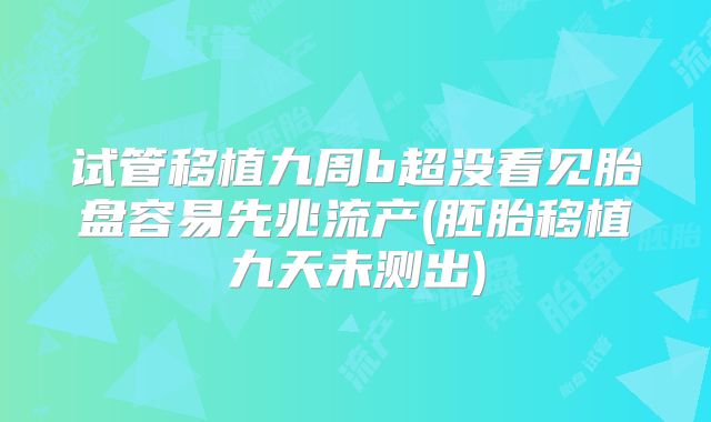 试管移植九周b超没看见胎盘容易先兆流产(胚胎移植九天未测出)