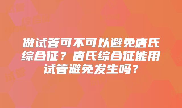 做试管可不可以避免唐氏综合征?唐氏综合征能用试管避免发生吗?