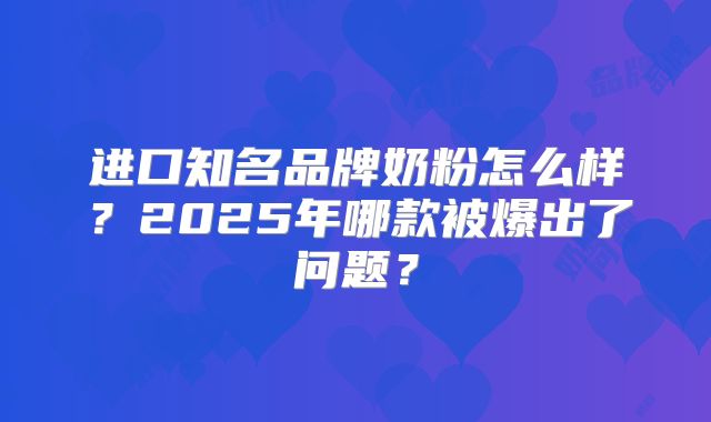 进口知名品牌奶粉怎么样?2025年哪款被爆出了问题?