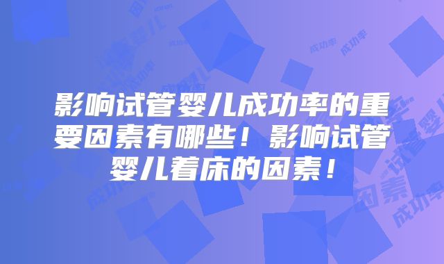 影响试管婴儿成功率的重要因素有哪些!影响试管婴儿着床的因素!
