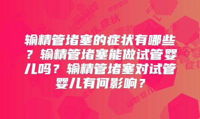 输精管堵塞的症状有哪些？输精管堵塞能做试管婴儿吗？输精管堵塞对试管婴儿有何影响？