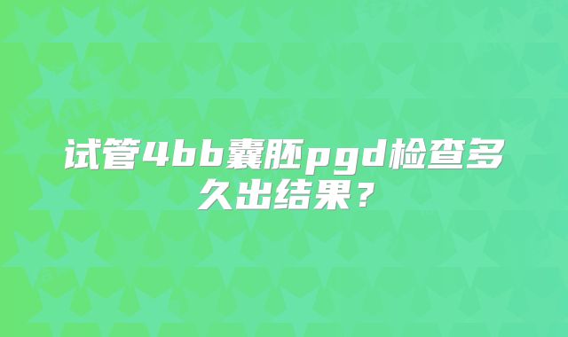 试管4bb囊胚pgd检查多久出结果？