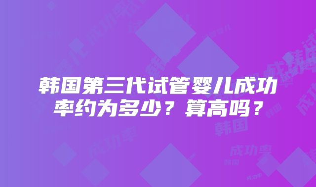 韩国第三代试管婴儿成功率约为多少?算高吗?
