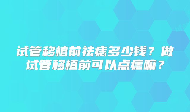 试管移植前祛痣多少钱？做试管移植前可以点痣嘛？