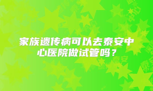 家族遗传病可以去泰安中心医院做试管吗?
