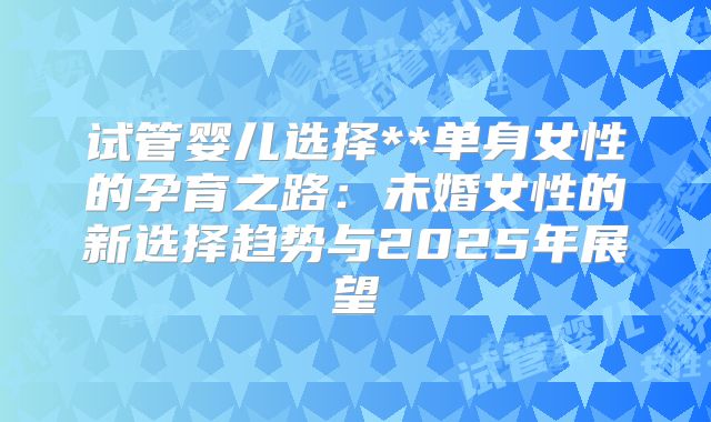 试管婴儿选择**单身女性的孕育之路：未婚女性的新选择趋势与2025年展望
