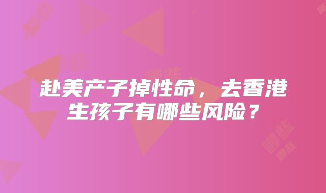 赴美产子掉性命，去香港生孩子有哪些风险？