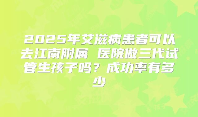 2025年艾滋病患者可以去江南附属 医院做三代试管生孩子吗？成功率有多少