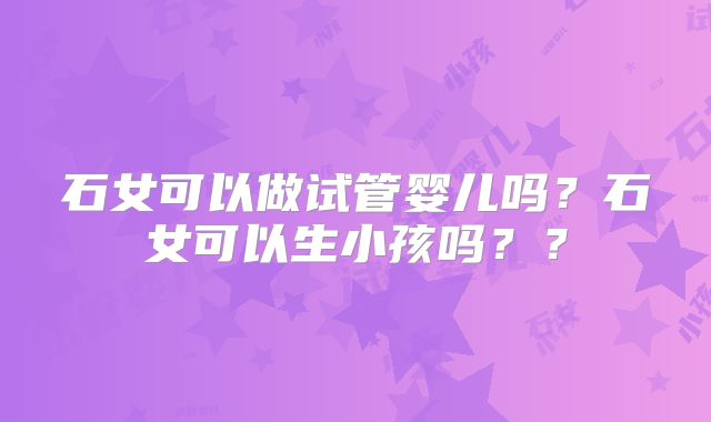 石女可以做试管婴儿吗?石女可以生小孩吗??