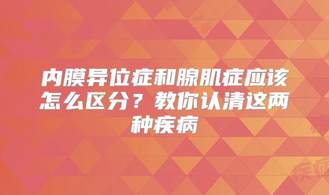 内膜异位症和腺肌症应该怎么区分?教你认清这两种疾病