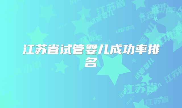 江苏省试管婴儿成功率排名