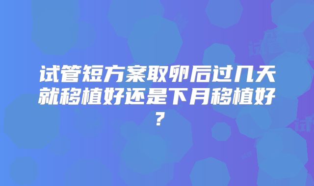 试管短方案取卵后过几天就移植好还是下月移植好？