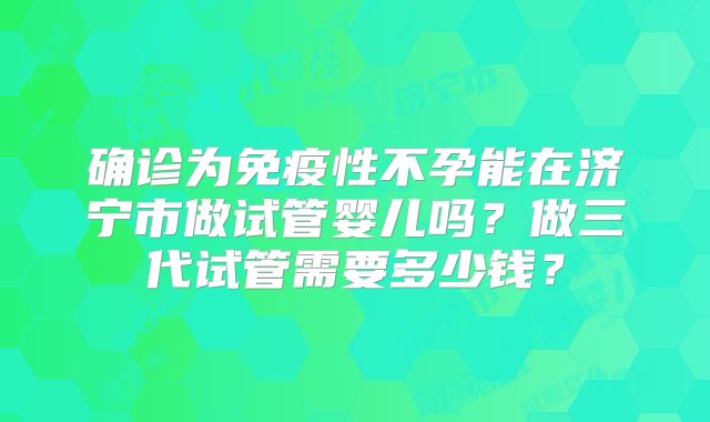 确诊为免疫性不孕能在济宁市做试管婴儿吗?做三代试管需要多少钱?