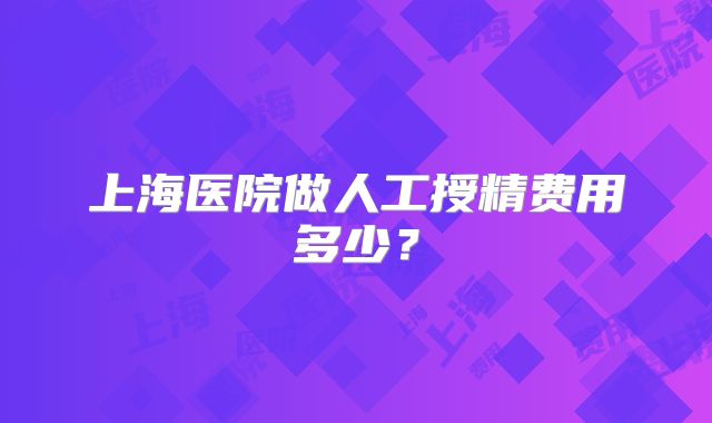 上海医院做人工授精费用多少？