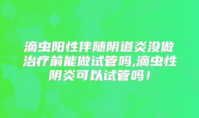 滴虫阳性伴随阴道炎没做治疗前能做试管吗,滴虫性阴炎可以试管吗！