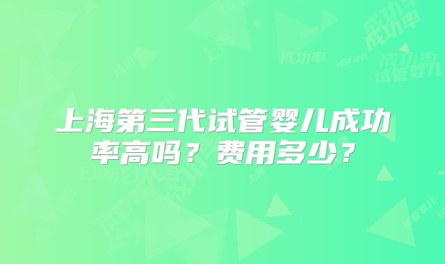 上海第三代试管婴儿成功率高吗?费用多少?