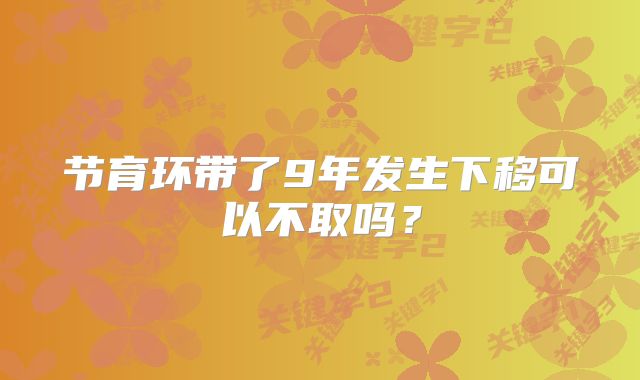 节育环带了9年发生下移可以不取吗？