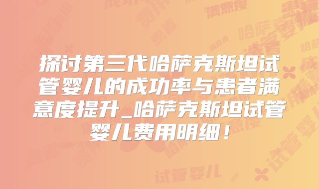 探讨第三代哈萨克斯坦试管婴儿的成功率与患者满意度提升_哈萨克斯坦试管婴儿费用明细！