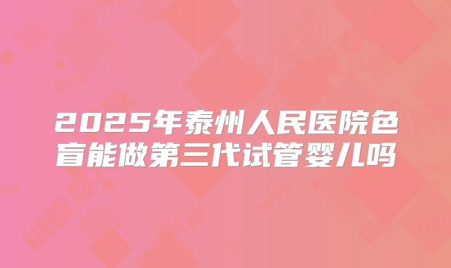 2025年泰州人民医院色盲能做第三代试管婴儿吗