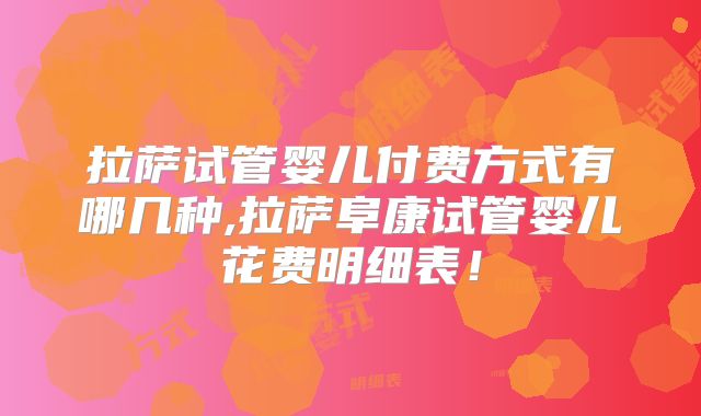 拉萨试管婴儿付费方式有哪几种,拉萨阜康试管婴儿花费明细表！