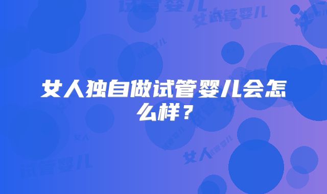 女人独自做试管婴儿会怎么样?