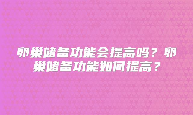 卵巢储备功能会提高吗?卵巢储备功能如何提高?