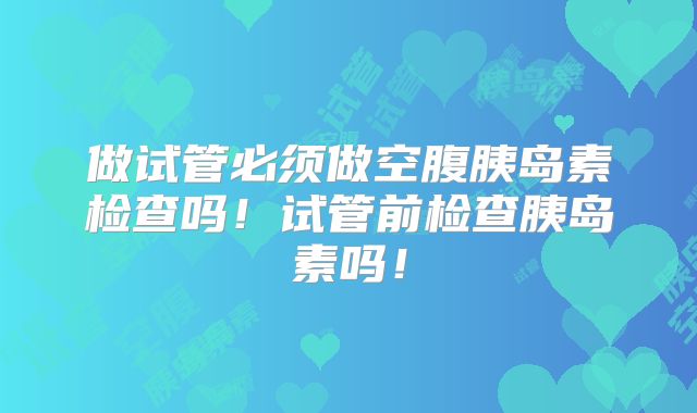 做试管必须做空腹胰岛素检查吗!试管前检查胰岛素吗!