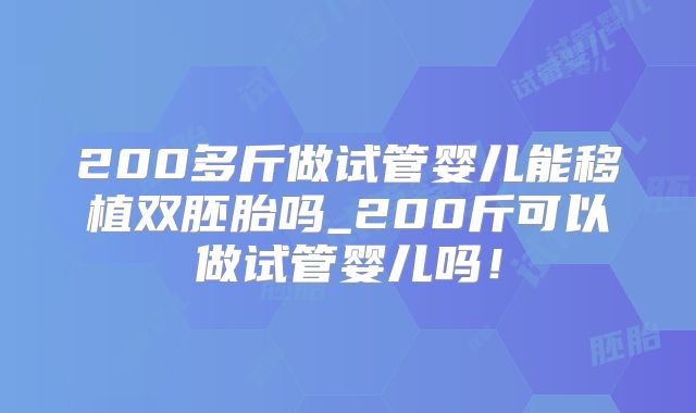 200多斤做试管婴儿能移植双胚胎吗_200斤可以做试管婴儿吗!