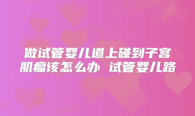 做试管婴儿道上碰到子宫肌瘤该怎么办 试管婴儿路