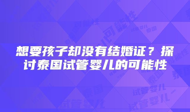 想要孩子却没有结婚证？探讨泰国试管婴儿的可能性