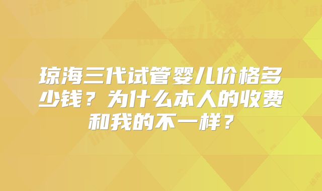 琼海三代试管婴儿价格多少钱？为什么本人的收费和我的不一样？