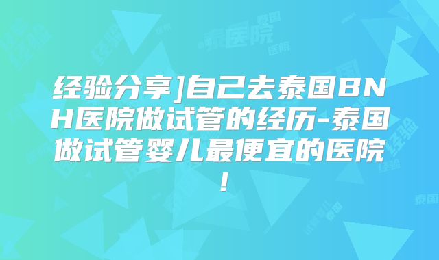 经验分享]自己去泰国BNH医院做试管的经历-泰国做试管婴儿最便宜的医院！