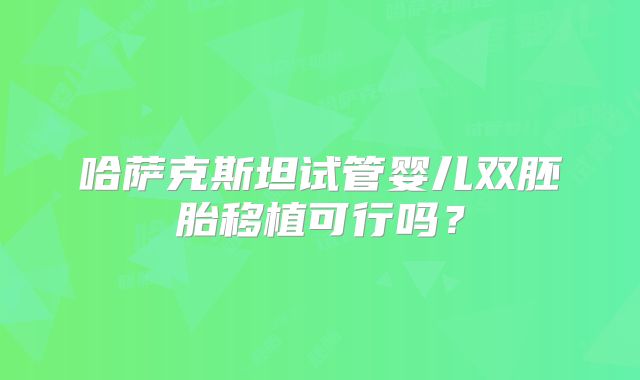 哈萨克斯坦试管婴儿双胚胎移植可行吗?