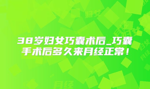 38岁妇女巧囊术后_巧囊手术后多久来月经正常！