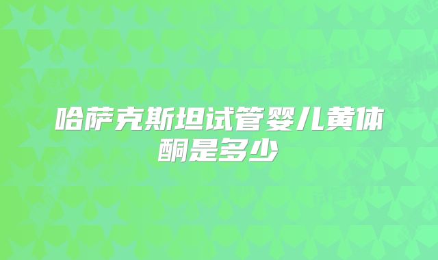 哈萨克斯坦试管婴儿黄体酮是多少