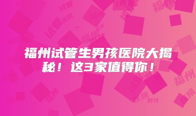 福州试管生男孩医院大揭秘！这3家值得你！