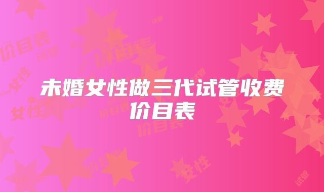 未婚女性做三代试管收费价目表